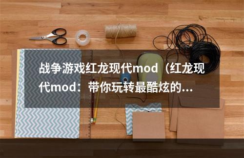 战争游戏红龙现代mod（红龙现代mod：带你玩转最酷炫的战争游戏）