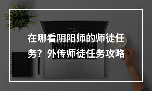 在哪看阴阳师的师徒任务？外传师徒任务攻略