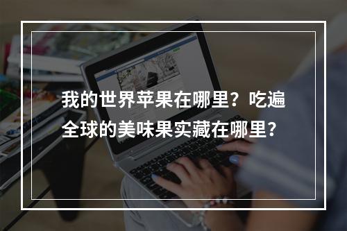 我的世界苹果在哪里？吃遍全球的美味果实藏在哪里？