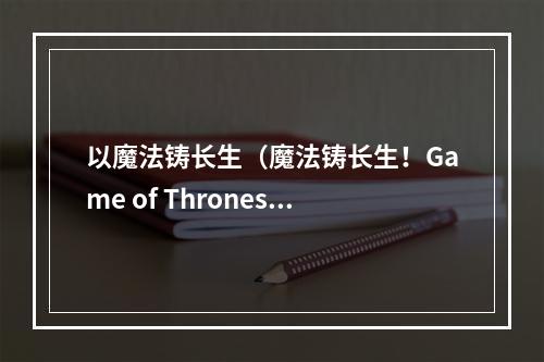 以魔法铸长生（魔法铸长生！Game of Thrones中如何利用魔法获得永生？）