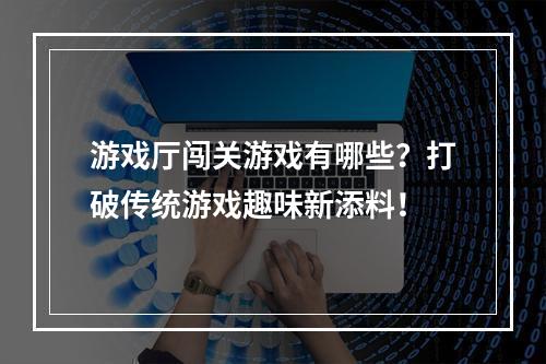 游戏厅闯关游戏有哪些？打破传统游戏趣味新添料！