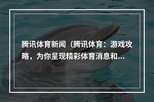 腾讯体育新闻（腾讯体育：游戏攻略，为你呈现精彩体育消息和热门赛事）