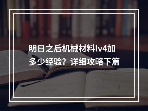 明日之后机械材料lv4加多少经验？详细攻略下篇