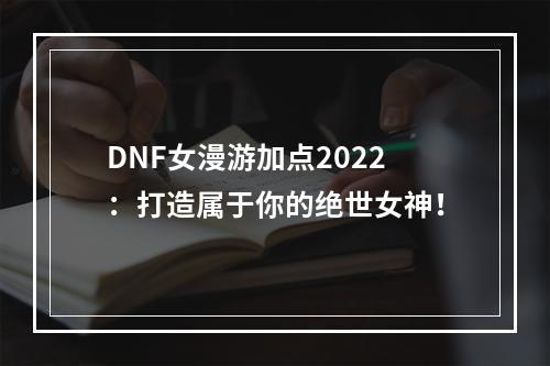 DNF女漫游加点2022：打造属于你的绝世女神！