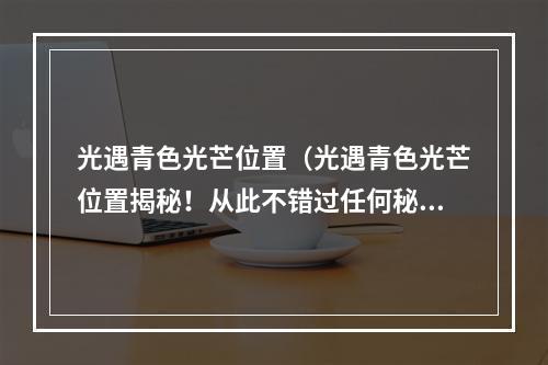 光遇青色光芒位置（光遇青色光芒位置揭秘！从此不错过任何秘密地点）