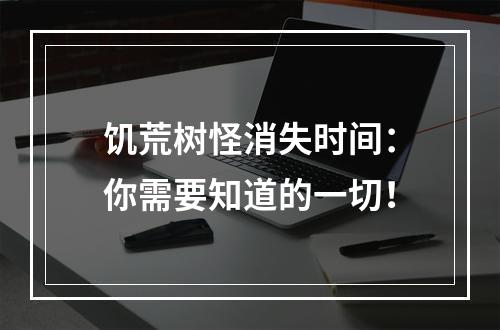 饥荒树怪消失时间：你需要知道的一切！