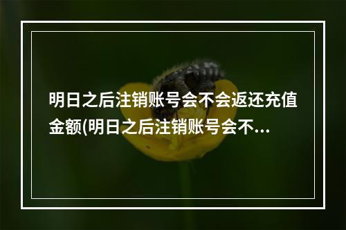 明日之后注销账号会不会返还充值金额(明日之后注销账号会不会返还充值金额呢)