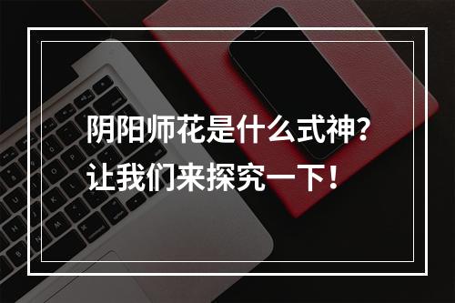 阴阳师花是什么式神？让我们来探究一下！