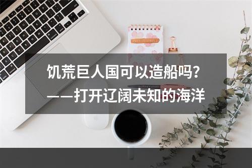 饥荒巨人国可以造船吗？——打开辽阔未知的海洋