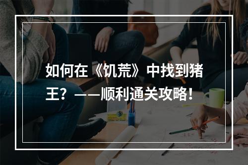 如何在《饥荒》中找到猪王？——顺利通关攻略！