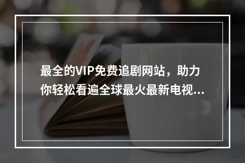 最全的VIP免费追剧网站，助力你轻松看遍全球最火最新电视剧！