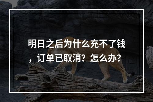 明日之后为什么充不了钱，订单已取消？怎么办？