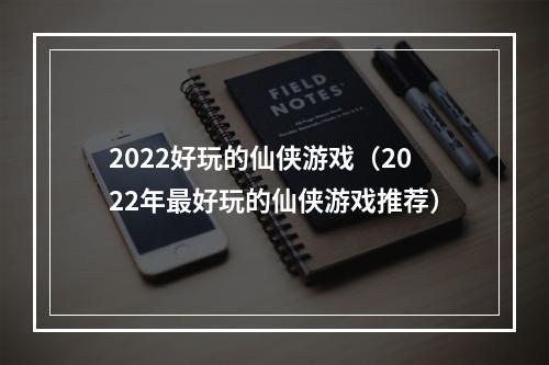 2022好玩的仙侠游戏（2022年最好玩的仙侠游戏推荐）