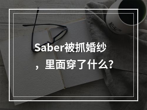 Saber被抓婚纱，里面穿了什么？