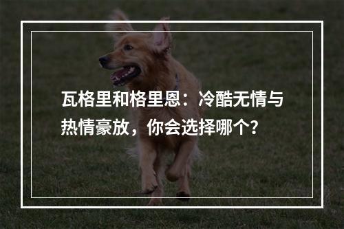 瓦格里和格里恩：冷酷无情与热情豪放，你会选择哪个？