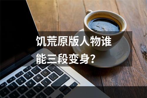 饥荒原版人物谁能三段变身？