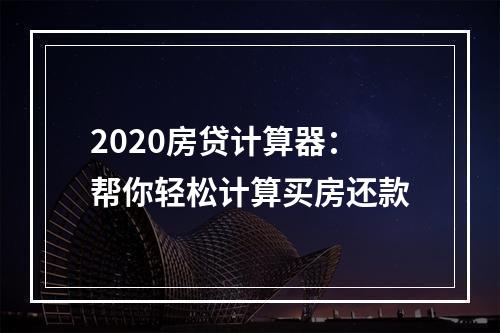 2020房贷计算器：帮你轻松计算买房还款