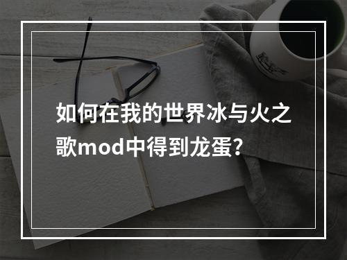 如何在我的世界冰与火之歌mod中得到龙蛋？