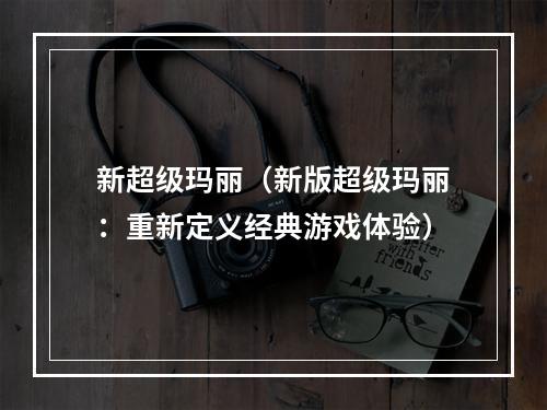 新超级玛丽（新版超级玛丽：重新定义经典游戏体验）