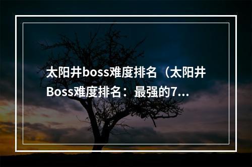 太阳井boss难度排名（太阳井Boss难度排名：最强的7个挑战！）