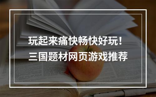 玩起来痛快畅快好玩！三国题材网页游戏推荐