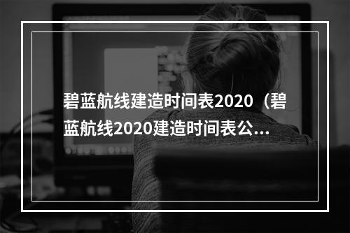 碧蓝航线建造时间表2020（碧蓝航线2020建造时间表公布：快来查看各位萌新的必备攻略！）