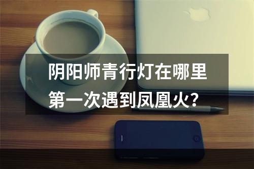 阴阳师青行灯在哪里第一次遇到凤凰火？