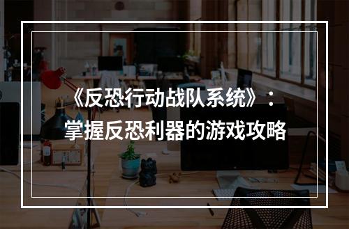 《反恐行动战队系统》：掌握反恐利器的游戏攻略