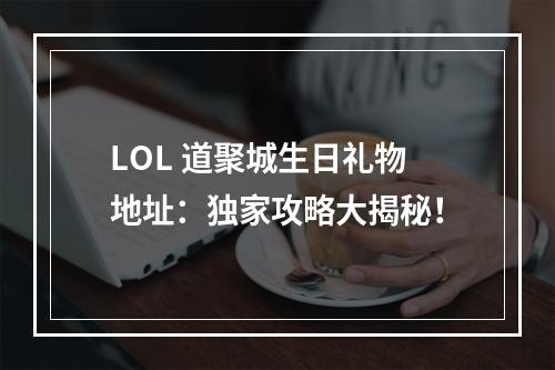 LOL 道聚城生日礼物地址：独家攻略大揭秘！