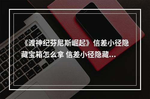 《渡神纪芬尼斯崛起》信差小径隐藏宝箱怎么拿 信差小径隐藏宝箱位置介绍--手游攻略网