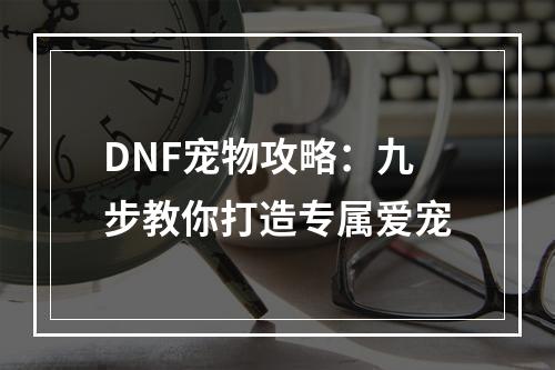 DNF宠物攻略：九步教你打造专属爱宠