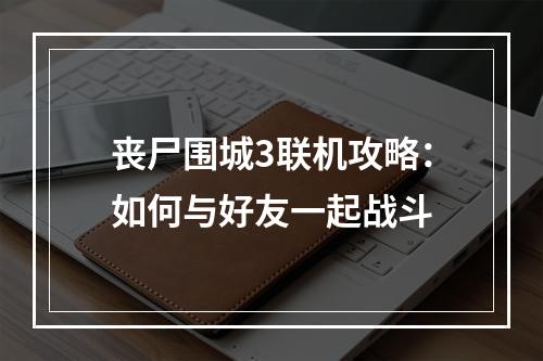 丧尸围城3联机攻略：如何与好友一起战斗