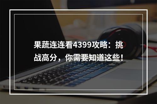 果蔬连连看4399攻略：挑战高分，你需要知道这些！