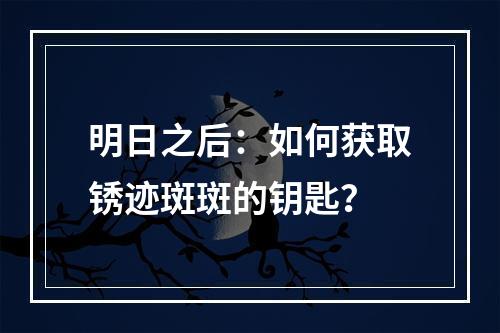 明日之后：如何获取锈迹斑斑的钥匙？