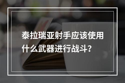 泰拉瑞亚射手应该使用什么武器进行战斗？