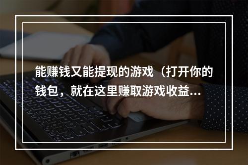 能赚钱又能提现的游戏（打开你的钱包，就在这里赚取游戏收益！）