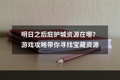 明日之后庇护城资源在哪？游戏攻略带你寻找宝藏资源