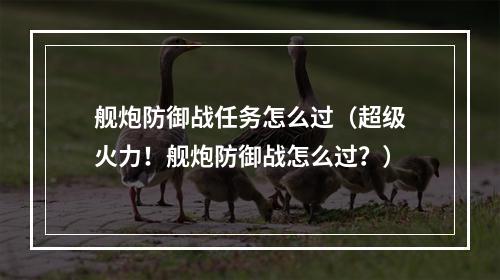 舰炮防御战任务怎么过（超级火力！舰炮防御战怎么过？）