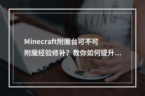 Minecraft附魔台可不可附魔经验修补？教你如何提升生存游戏经验值