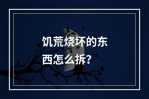 饥荒烧坏的东西怎么拆？