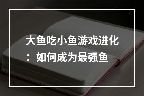 大鱼吃小鱼游戏进化：如何成为最强鱼