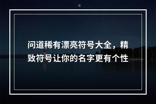 问道稀有漂亮符号大全，精致符号让你的名字更有个性