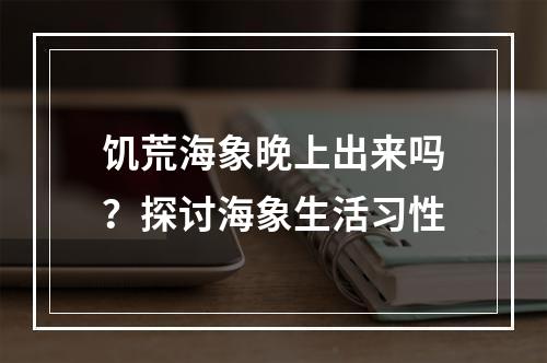 饥荒海象晚上出来吗？探讨海象生活习性