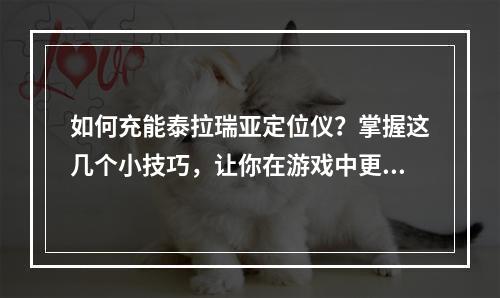 如何充能泰拉瑞亚定位仪？掌握这几个小技巧，让你在游戏中更加得心应手！