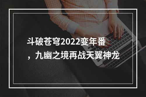 斗破苍穹2022变年番，九幽之境再战天翼神龙