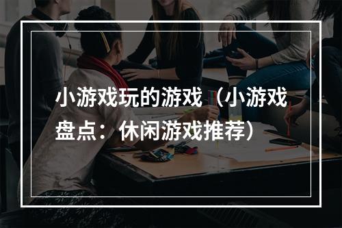 小游戏玩的游戏（小游戏盘点：休闲游戏推荐）