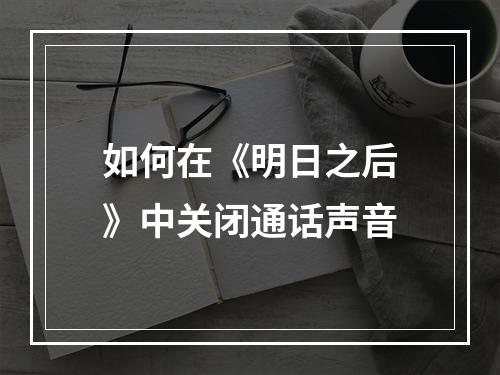 如何在《明日之后》中关闭通话声音