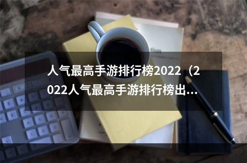 人气最高手游排行榜2022（2022人气最高手游排行榜出炉：你玩过几款？）