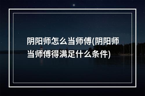 阴阳师怎么当师傅(阴阳师当师傅得满足什么条件)