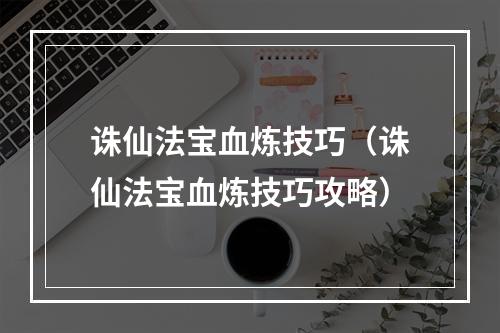 诛仙法宝血炼技巧（诛仙法宝血炼技巧攻略）